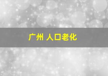 广州 人口老化